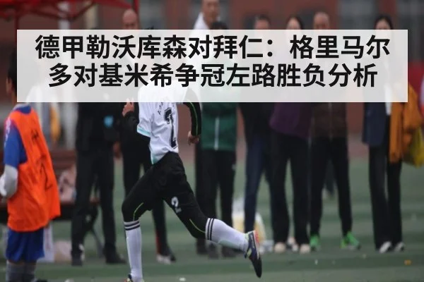 德甲勒沃库森对拜仁：格里马尔多对基米希争冠左路胜负分析 - ayx