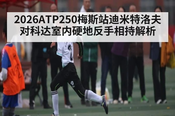 2026ATP250梅斯站迪米特洛夫对科达室内硬地反手相持解析